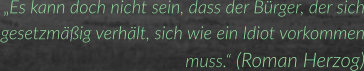 „Es kann doch nicht sein, dass der Bürger, der sich gesetzmäßig verhält, sich wie ein Idiot vorkommen muss.“ (Roman Herzog)
